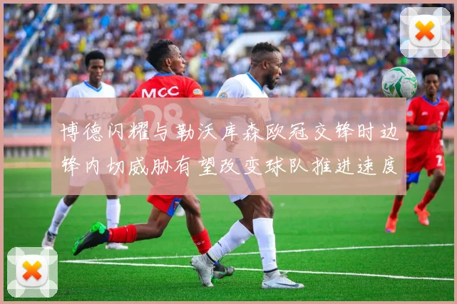 博德闪耀与勒沃库森欧冠交锋时边锋内切威胁有望改变球队推进速度
