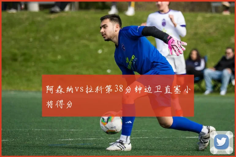阿森纳vs拉科第38分钟边卫直塞小将得分
