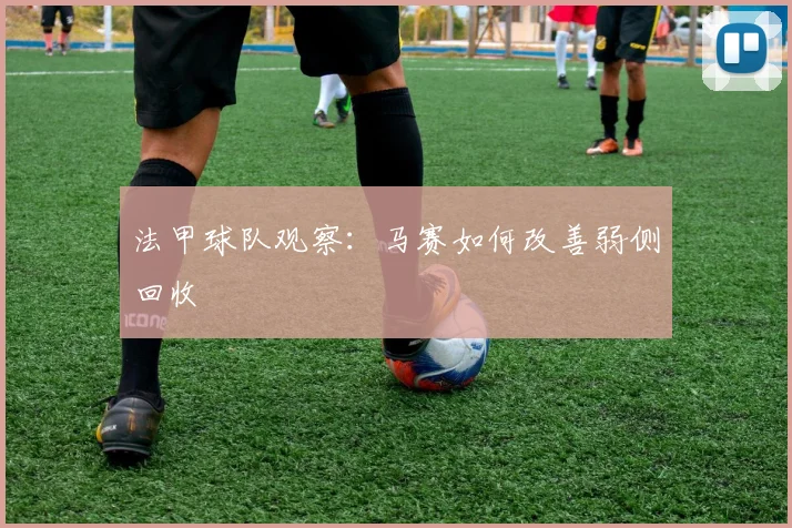 法甲球队观察：马赛如何改善弱侧回收