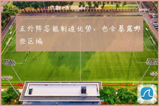五外阵容能制造优势，也会暴露哪些区域