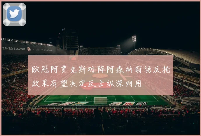 欧冠阿贾克斯对阵阿森纳前场反抢效果有望决定反击纵深利用