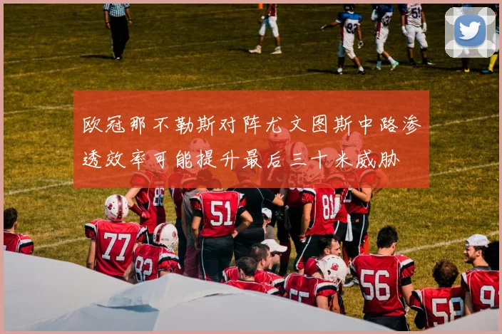 欧冠那不勒斯对阵尤文图斯中路渗透效率可能提升最后三十米威胁