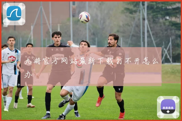 九游官方网站最新下载打不开怎么办