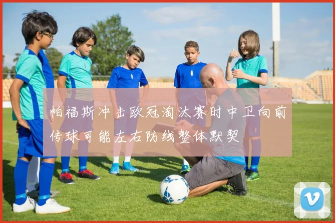 帕福斯冲击欧冠淘汰赛时中卫向前传球可能左右防线整体默契