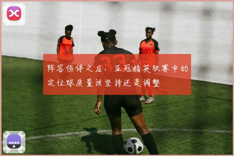 阵容伤停之后，亚冠精英联赛中的定位球质量该坚持还是调整