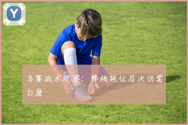 马赛战术观察：锋线跑位层次仍需打磨