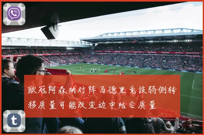 欧冠阿森纳对阵马德里竞技弱侧转移质量可能改变边中结合质量
