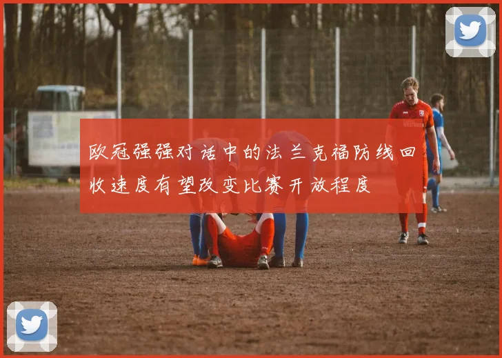 欧冠强强对话中的法兰克福防线回收速度有望改变比赛开放程度