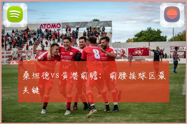 桑坦德vs黄潜前瞻：前腰接球区最关键