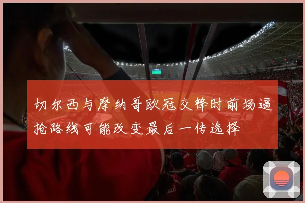 切尔西与摩纳哥欧冠交锋时前场逼抢路线可能改变最后一传选择
