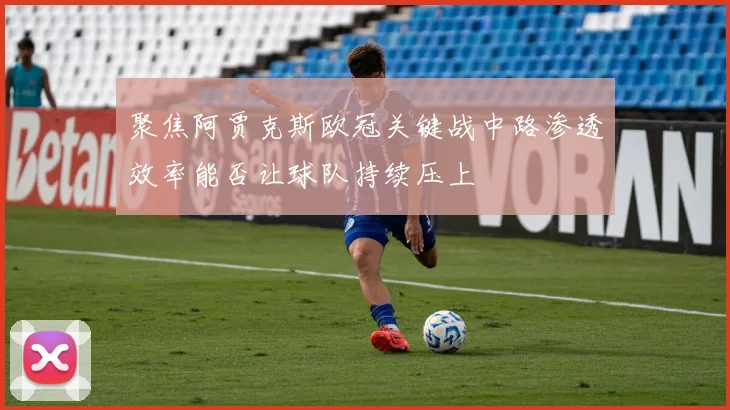 聚焦阿贾克斯欧冠关键战中路渗透效率能否让球队持续压上