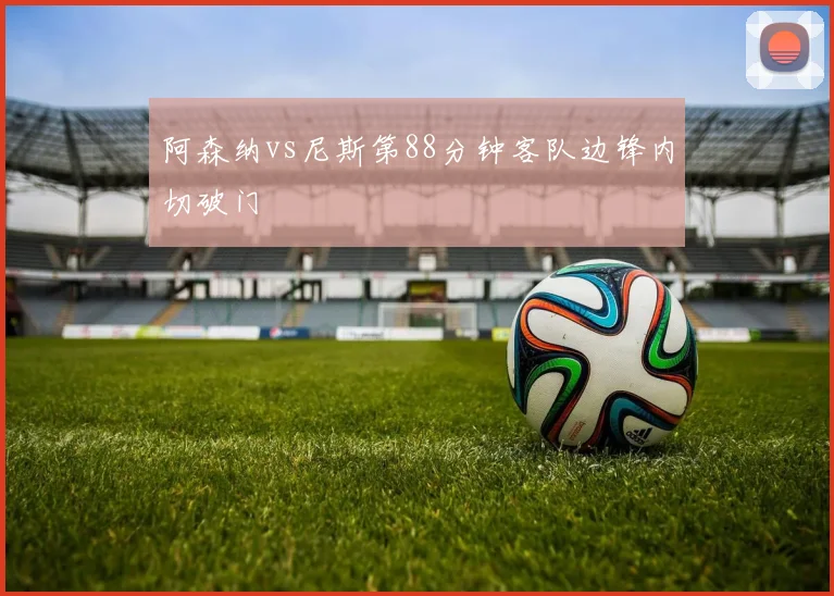 阿森纳vs尼斯第88分钟客队边锋内切破门