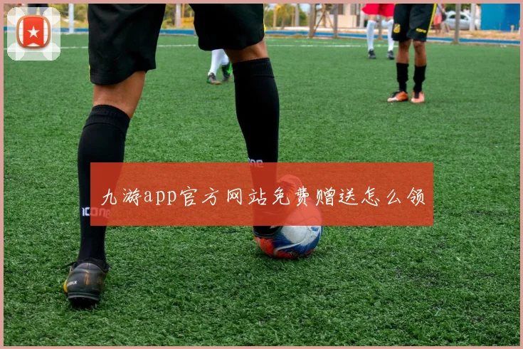 九游app官方网站免费赠送怎么领