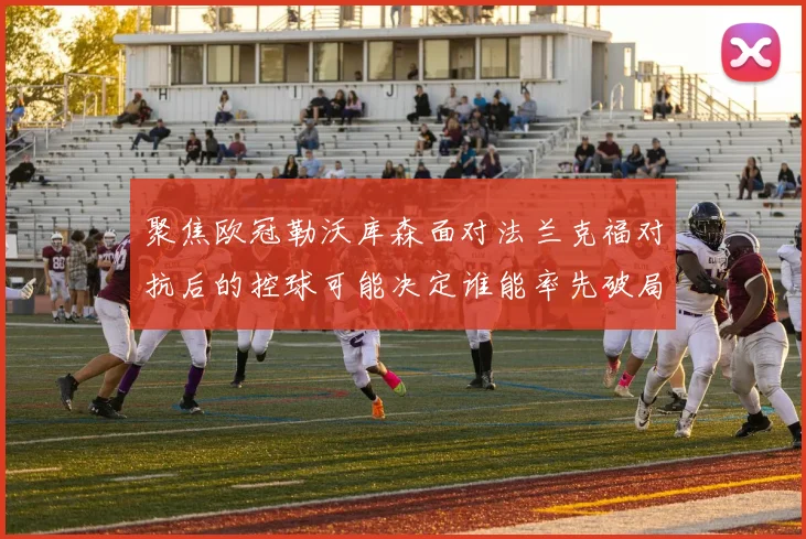 聚焦欧冠勒沃库森面对法兰克福对抗后的控球可能决定谁能率先破局