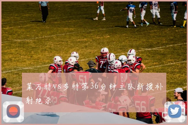 莱万特vs多特第36分钟主队新援补射绝杀