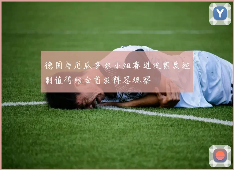 德国与厄瓜多尔小组赛进攻宽度控制值得结合首发阵容观察