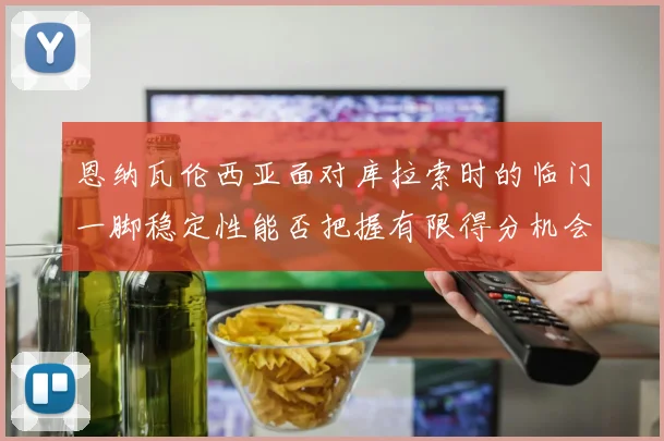 恩纳瓦伦西亚面对库拉索时的临门一脚稳定性能否把握有限得分机会