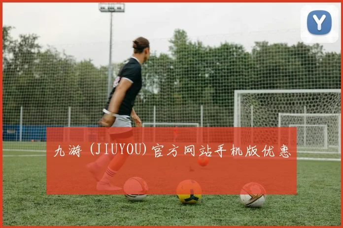 九游 (JIUYOU)官方网站手机版优惠