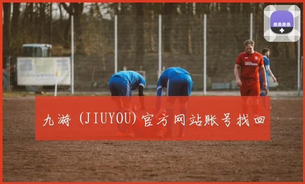 九游 (JIUYOU)官方网站账号找回