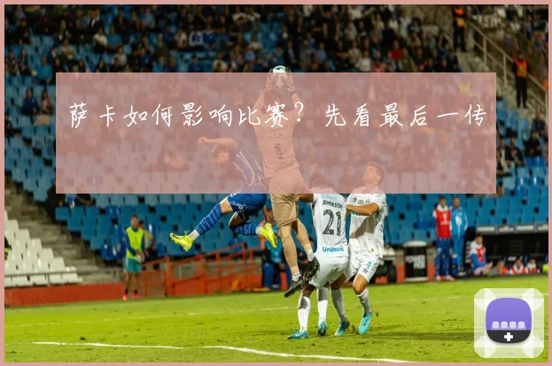 萨卡如何影响比赛？先看最后一传
